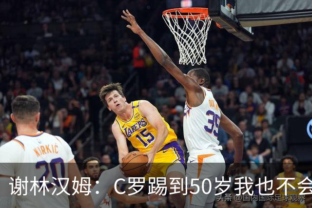 谢林汉姆：C罗踢到50岁我也不会感到惊讶 但回到欧洲是不可能的